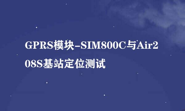 GPRS模块-SIM800C与Air208S基站定位测试