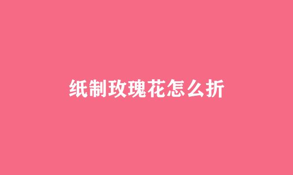 纸制玫瑰花怎么折