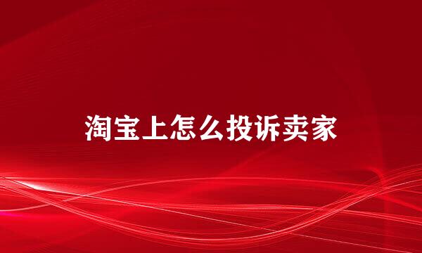 淘宝上怎么投诉卖家