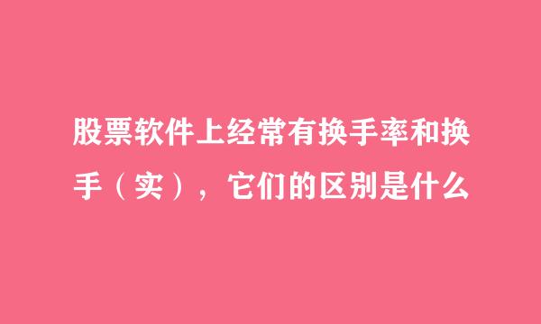 股票软件上经常有换手率和换手（实），它们的区别是什么