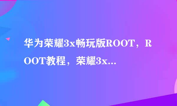 华为荣耀3x畅玩版ROOT，ROOT教程，荣耀3xROOT