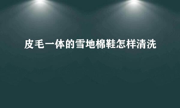 皮毛一体的雪地棉鞋怎样清洗