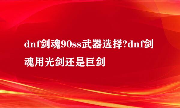 dnf剑魂90ss武器选择?dnf剑魂用光剑还是巨剑