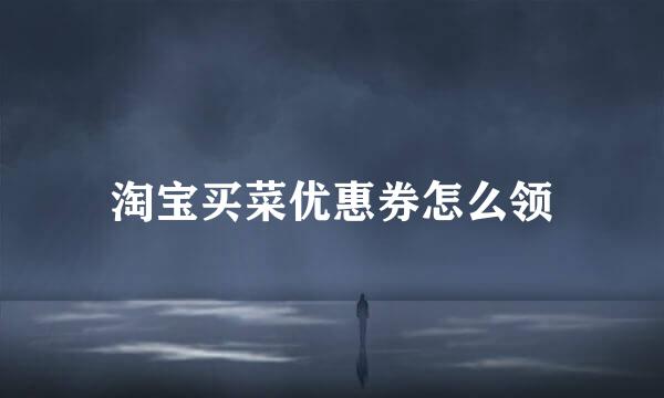 淘宝买菜优惠券怎么领