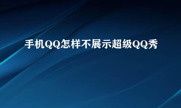 手机QQ怎样不展示超级QQ秀