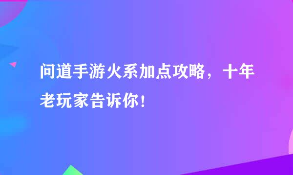 问道手游火系加点攻略，十年老玩家告诉你！