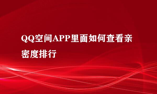 QQ空间APP里面如何查看亲密度排行