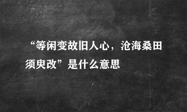 “等闲变故旧人心，沧海桑田须臾改”是什么意思