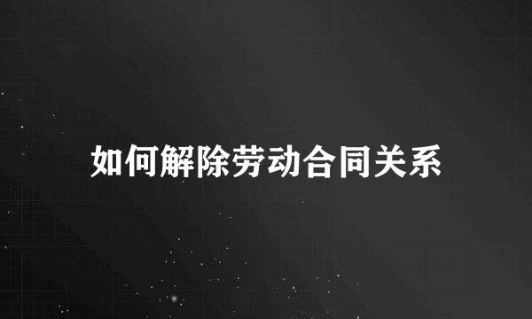 如何解除劳动合同关系
