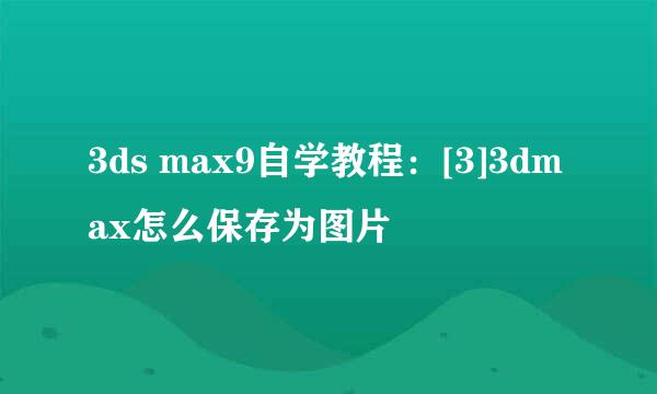 3ds max9自学教程：[3]3dmax怎么保存为图片