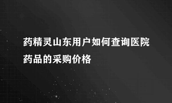 药精灵山东用户如何查询医院药品的采购价格