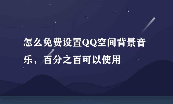 怎么免费设置QQ空间背景音乐，百分之百可以使用