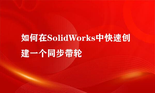 如何在SolidWorks中快速创建一个同步带轮