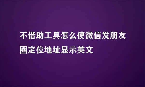 不借助工具怎么使微信发朋友圈定位地址显示英文