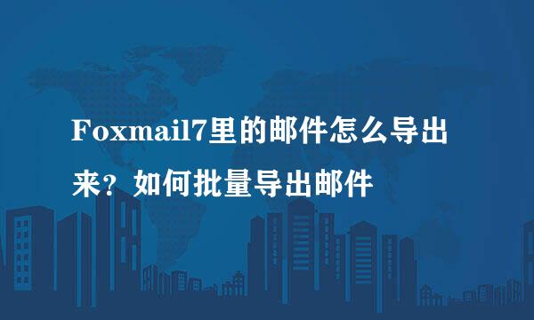 Foxmail7里的邮件怎么导出来？如何批量导出邮件