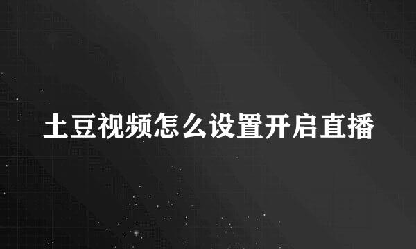 土豆视频怎么设置开启直播