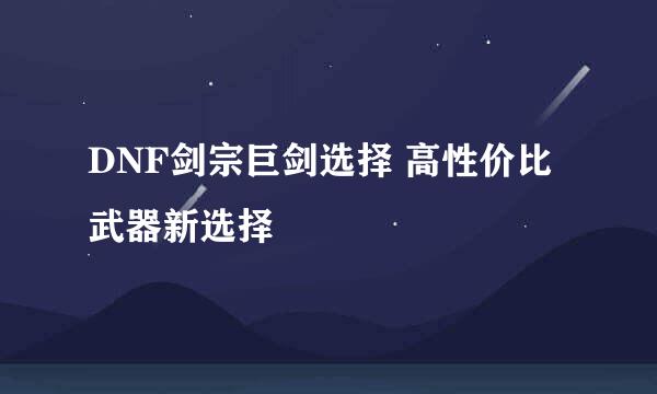 DNF剑宗巨剑选择 高性价比武器新选择