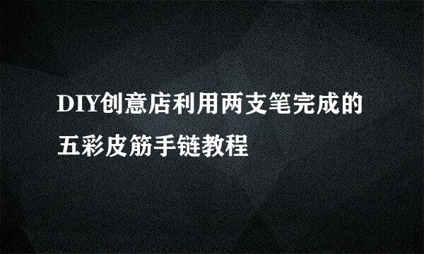 DIY创意店利用两支笔完成的五彩皮筋手链教程