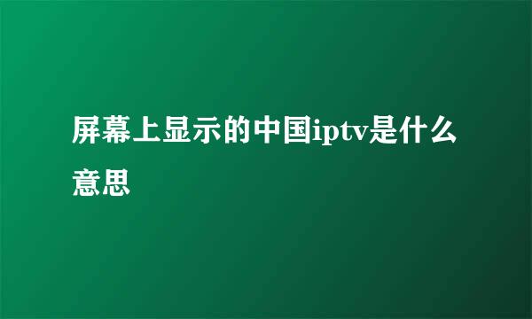 屏幕上显示的中国iptv是什么意思