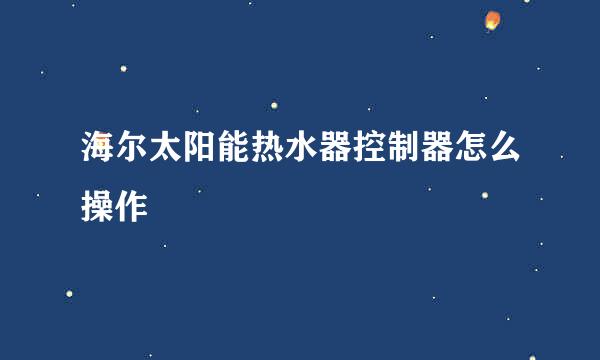 海尔太阳能热水器控制器怎么操作
