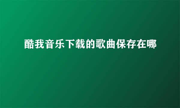 酷我音乐下载的歌曲保存在哪