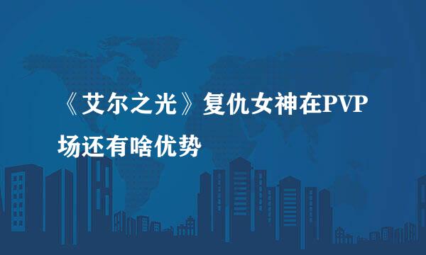 《艾尔之光》复仇女神在PVP场还有啥优势
