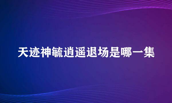 天迹神毓逍遥退场是哪一集