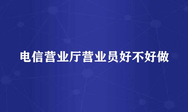电信营业厅营业员好不好做