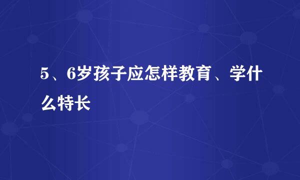 5、6岁孩子应怎样教育、学什么特长