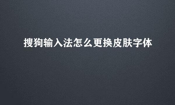 搜狗输入法怎么更换皮肤字体
