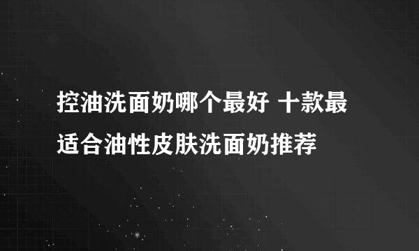 控油洗面奶哪个最好 十款最适合油性皮肤洗面奶推荐
