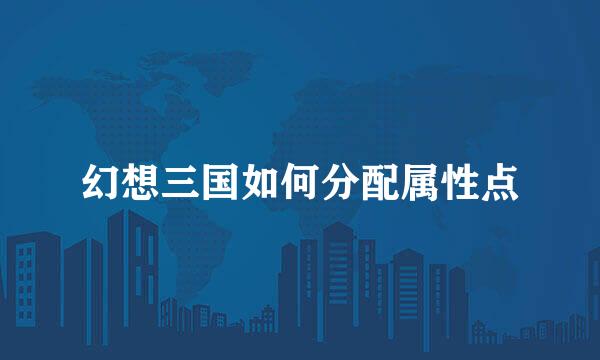 幻想三国如何分配属性点