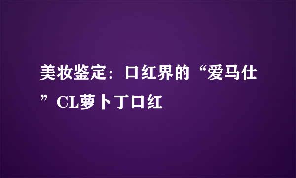 美妆鉴定：口红界的“爱马仕”CL萝卜丁口红