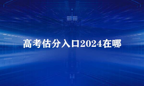高考估分入口2024在哪