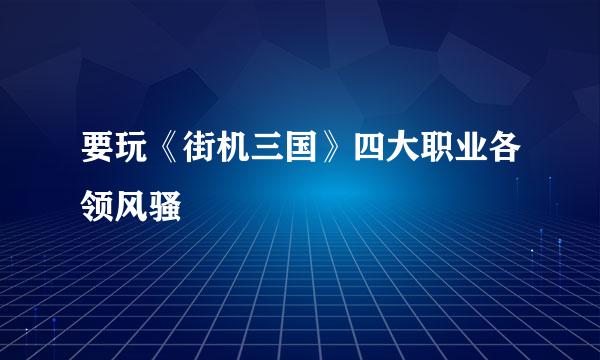 要玩《街机三国》四大职业各领风骚