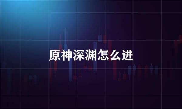 原神深渊怎么进