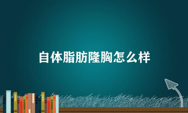 自体脂肪隆胸怎么样