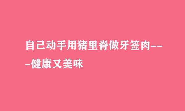 自己动手用猪里脊做牙签肉---健康又美味