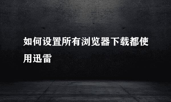 如何设置所有浏览器下载都使用迅雷