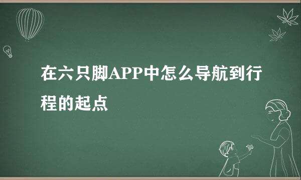 在六只脚APP中怎么导航到行程的起点
