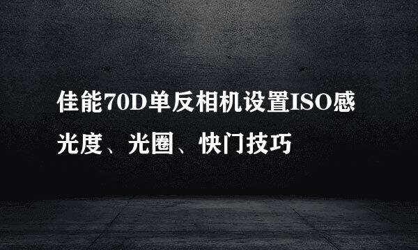 佳能70D单反相机设置ISO感光度、光圈、快门技巧