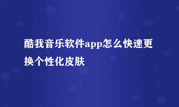 酷我音乐软件app怎么快速更换个性化皮肤