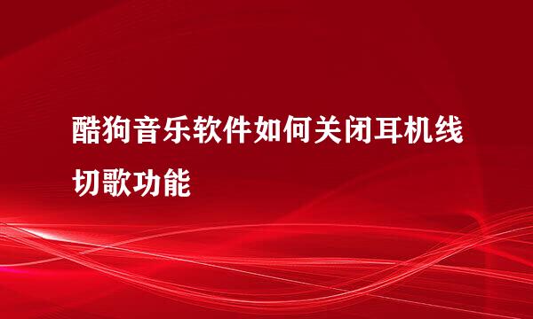 酷狗音乐软件如何关闭耳机线切歌功能