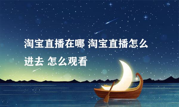 淘宝直播在哪 淘宝直播怎么进去 怎么观看