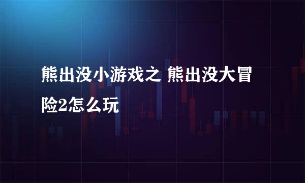 熊出没小游戏之 熊出没大冒险2怎么玩