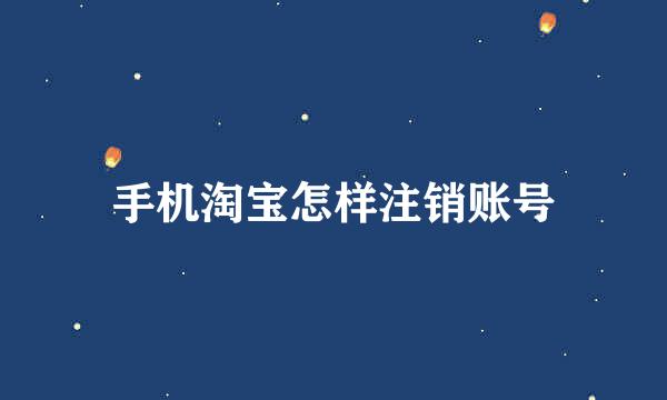 手机淘宝怎样注销账号
