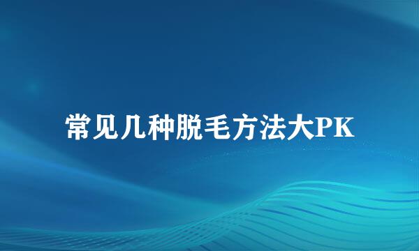 常见几种脱毛方法大PK
