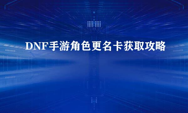 DNF手游角色更名卡获取攻略