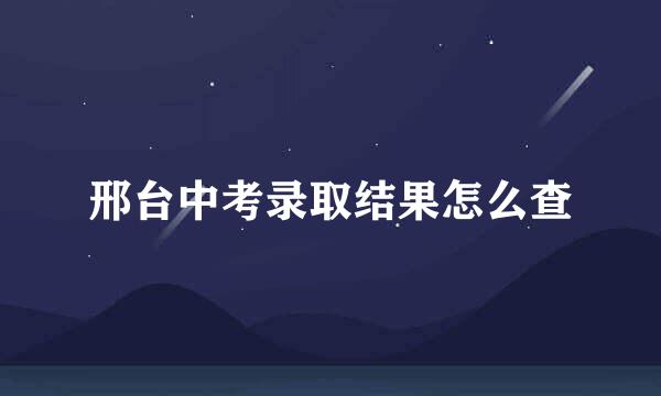 邢台中考录取结果怎么查