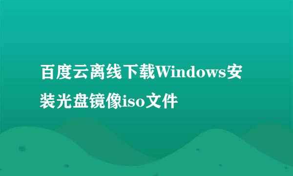 百度云离线下载Windows安装光盘镜像iso文件
